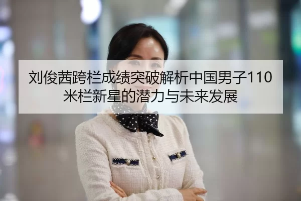 刘俊茜跨栏成绩突破解析中国男子110米栏新星的潜力与未来发展