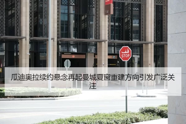 瓜迪奥拉续约悬念再起曼城夏窗重建方向引发广泛关注