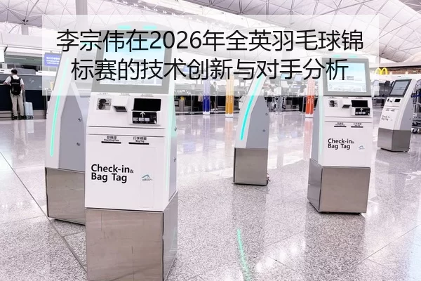 李宗伟在2026年全英羽毛球锦标赛的技术创新与对手分析
