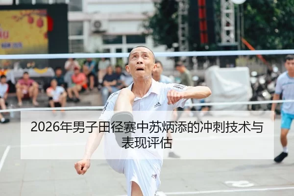 2026年男子田径赛中苏炳添的冲刺技术与表现评估