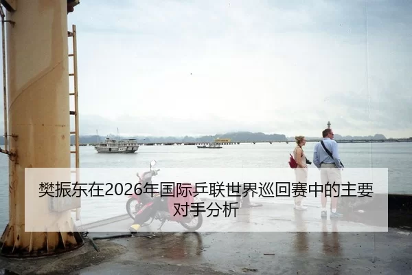 樊振东在2026年国际乒联世界巡回赛中的主要对手分析