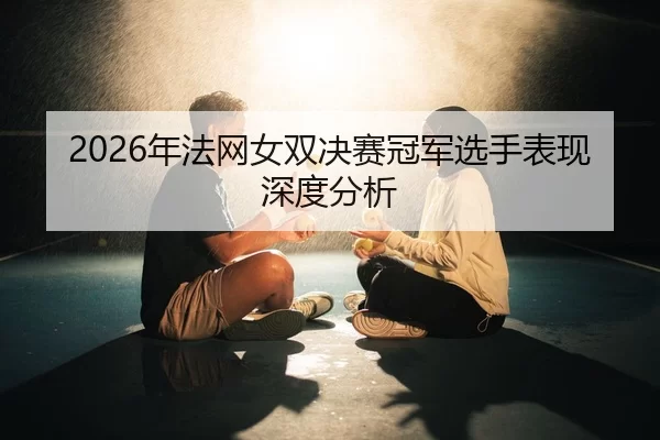 2026年法网女双决赛冠军选手表现深度分析