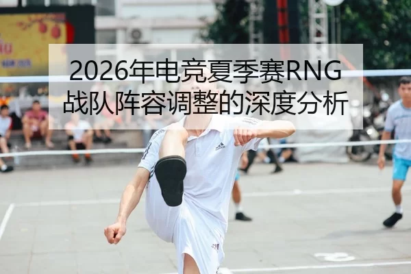 2026年电竞夏季赛RNG战队阵容调整的深度分析