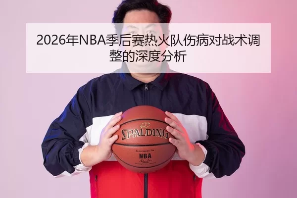 2026年NBA季后赛热火队伤病对战术调整的深度分析