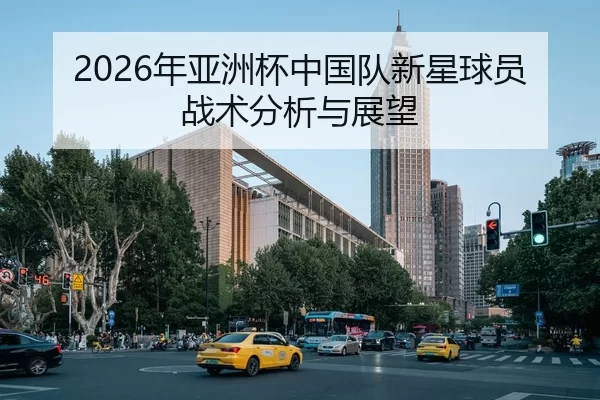 2026年亚洲杯中国队新星球员战术分析与展望
