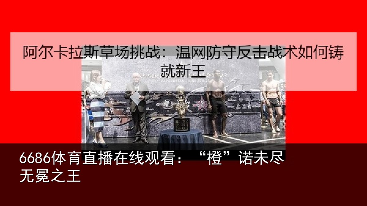 6686体育直播在线观看：“橙”诺未尽无冕之王