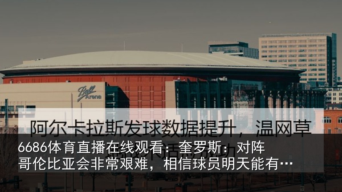 6686体育直播在线观看：奎罗斯：对阵哥伦比亚会非常艰难，相信球员明天能有出色表现