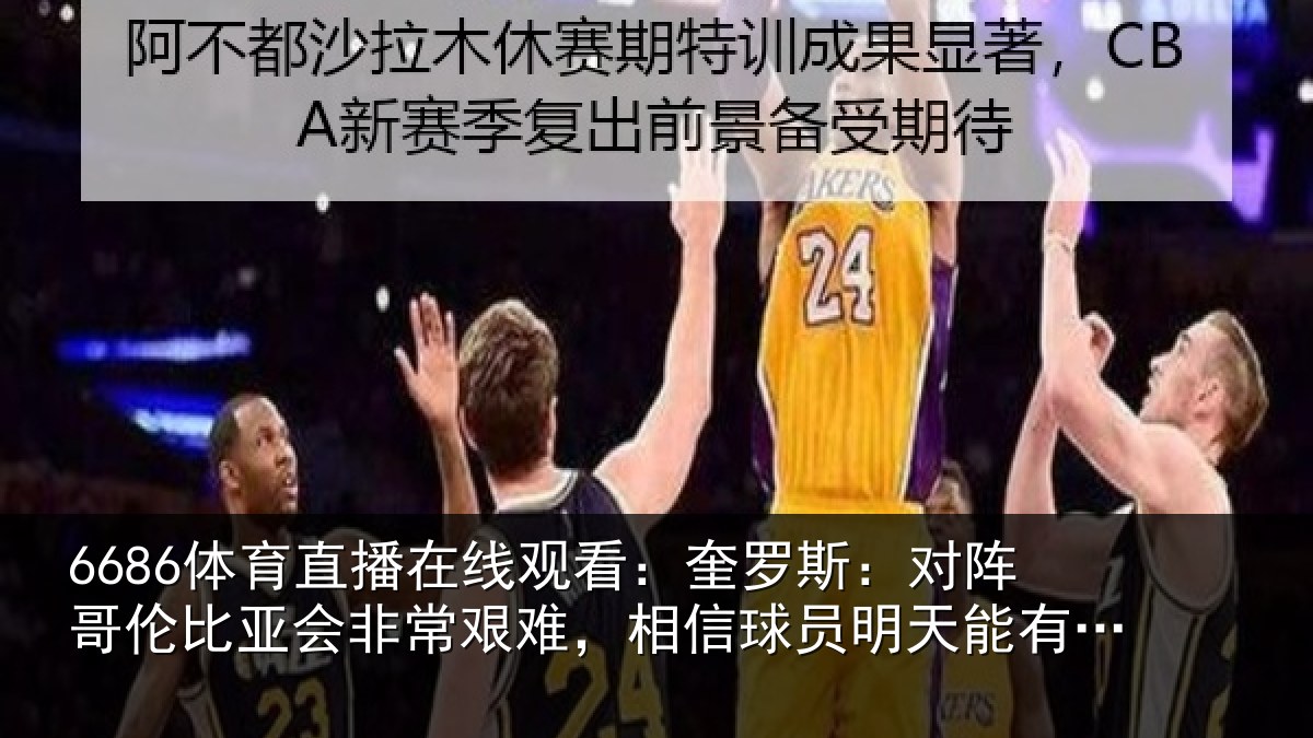 6686体育直播在线观看：奎罗斯：对阵哥伦比亚会非常艰难，相信球员明天能有出色表现