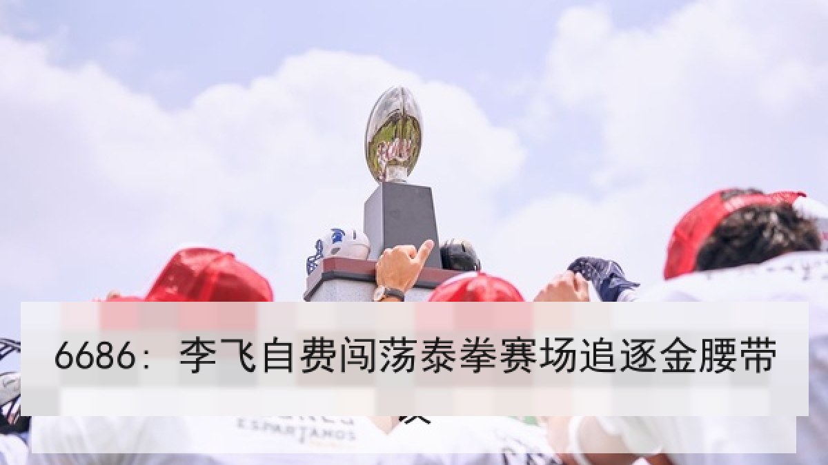 6686: 李飞自费闯荡泰拳赛场追逐金腰带