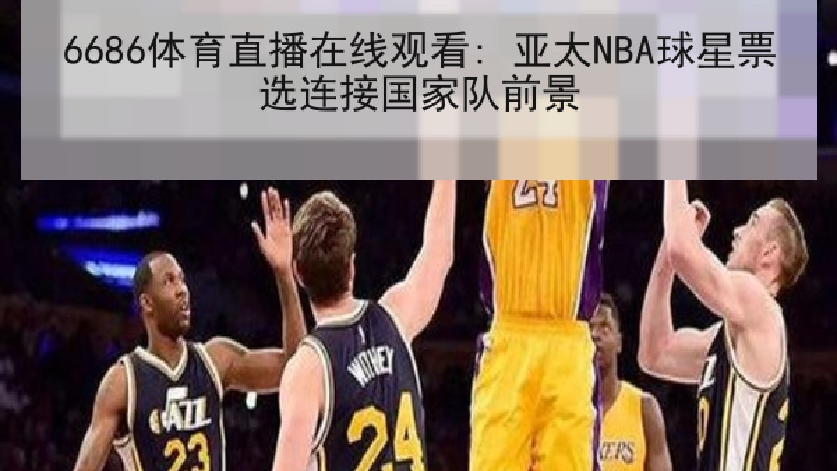 6686体育直播在线观看: 亚太NBA球星票选连接国家队前景 6686体育直播在线观看: 亚太NBA球星票选连接国家队前景