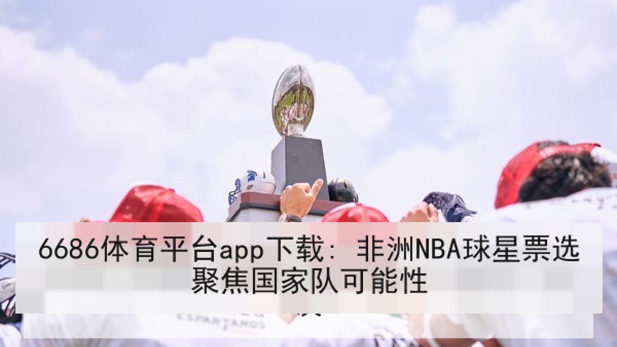 6686体育平台app下载: 非洲NBA球星票选聚焦国家队可能性