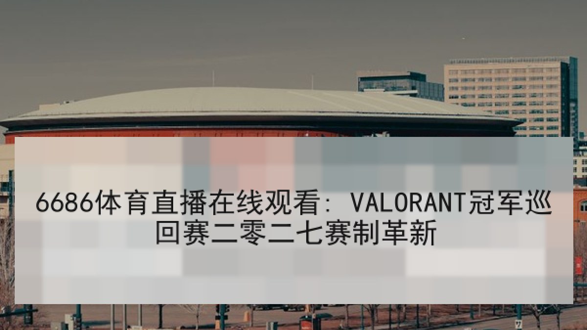 6686体育直播在线观看: VALORANT冠军巡回赛二零二七赛制革新 6686体育直播在线观看: VALORANT冠军巡回赛二零二七赛制革新
