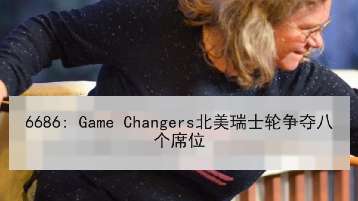 6686: Game Changers北美瑞士轮争夺八个席位 6686: Game Changers北美瑞士轮争夺八个席位