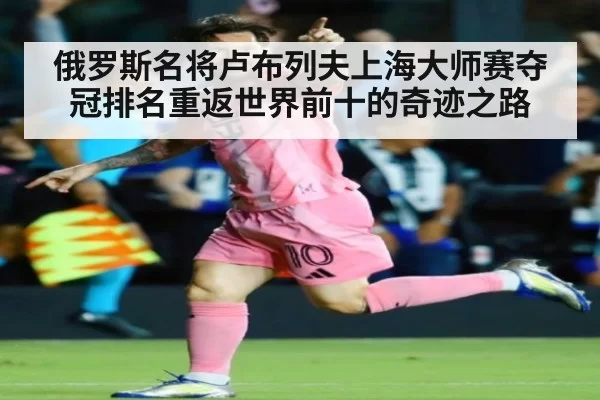 俄罗斯名将卢布列夫上海大师赛夺冠排名重返世界前十的奇迹之路