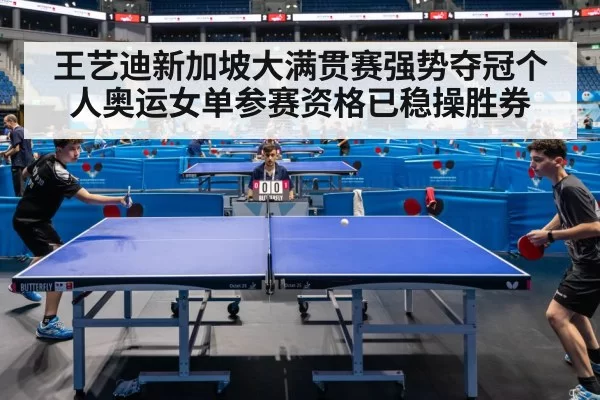 王艺迪新加坡大满贯赛强势夺冠个人奥运女单参赛资格已稳操胜券