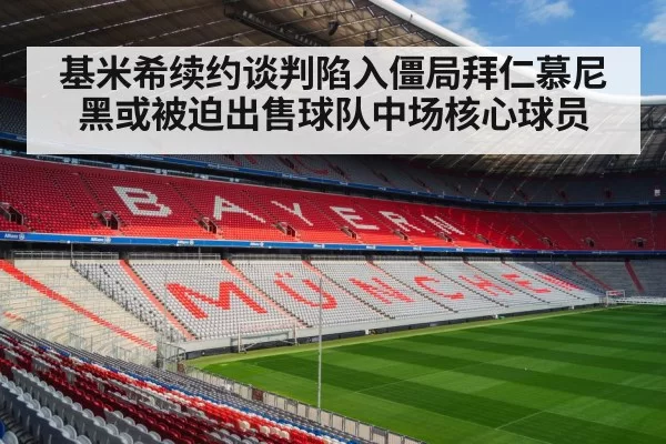 基米希续约谈判陷入僵局拜仁慕尼黑或被迫出售球队中场核心球员