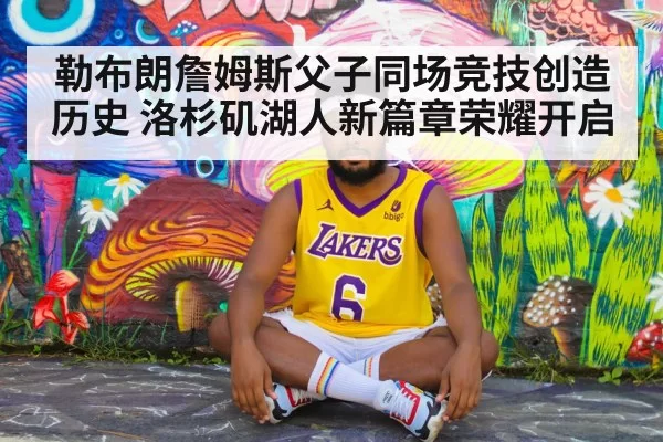 勒布朗詹姆斯父子同场竞技创造历史 洛杉矶湖人新篇章荣耀开启