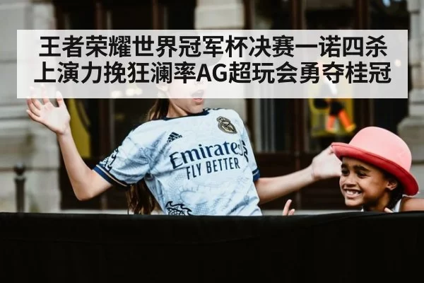 王者荣耀世界冠军杯决赛一诺四杀上演力挽狂澜率AG超玩会勇夺桂冠