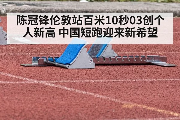 陈冠锋伦敦站百米10秒03创个人新高 中国短跑迎来新希望