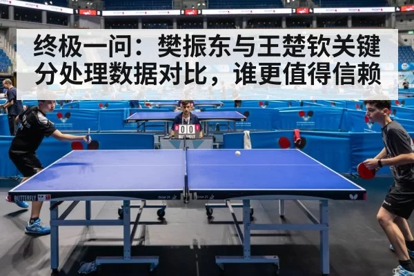终极一问：樊振东与王楚钦关键分处理数据对比，谁更值得信赖