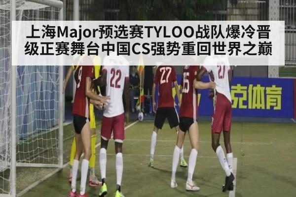 上海Major预选赛TYLOO战队爆冷晋级正赛舞台中国CS强势重回世界之巅