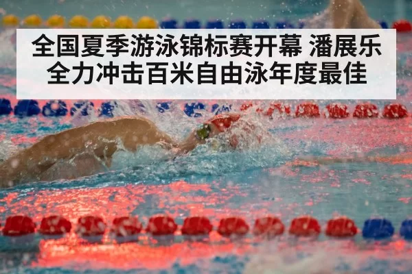 全国夏季游泳锦标赛开幕 潘展乐全力冲击百米自由泳年度最佳