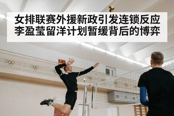 女排联赛外援新政引发连锁反应 李盈莹留洋计划暂缓背后的博弈