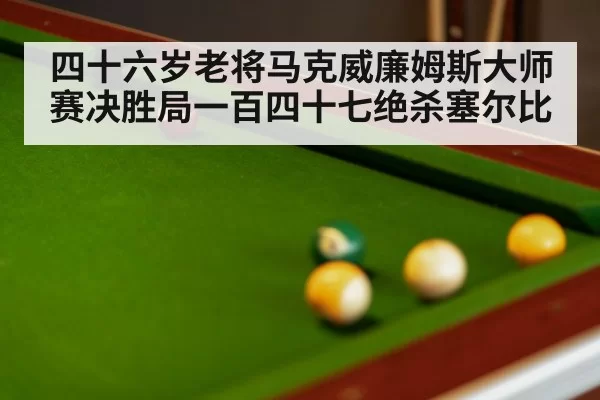 四十六岁老将马克威廉姆斯大师赛决胜局一百四十七绝杀塞尔比