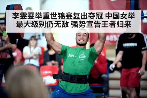 李雯雯举重世锦赛复出夺冠 中国女举最大级别仍无敌 强势宣告王者归来