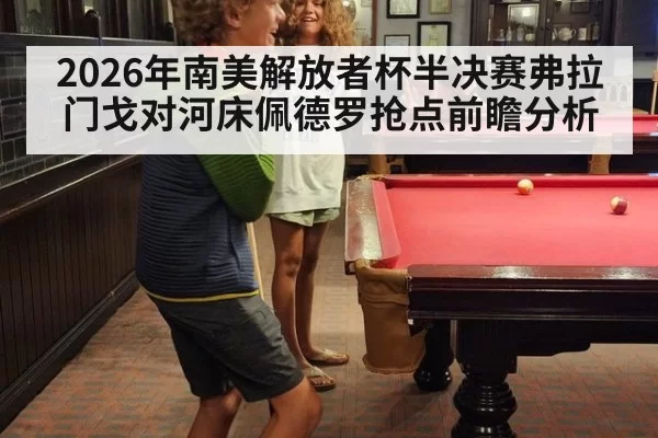 2026年南美解放者杯半决赛弗拉门戈对河床佩德罗抢点前瞻分析