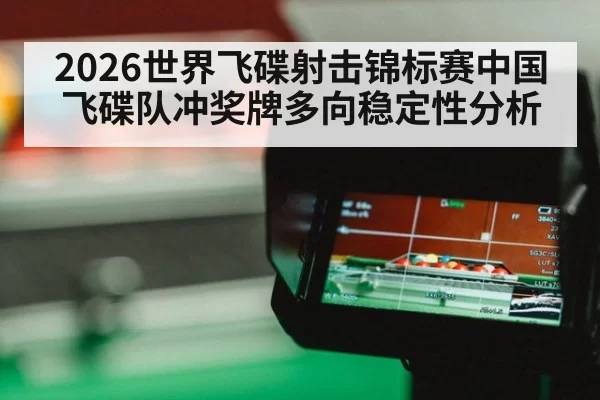 2026世界飞碟射击锦标赛中国飞碟队冲奖牌多向稳定性分析